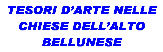 Casella di testo: TESORI D�ARTE NELLE CHIESE DELL�ALTO BELLUNESE
